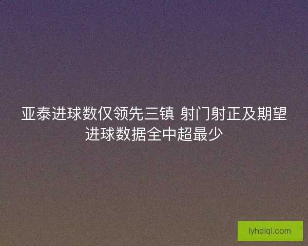 亚泰进球数仅领先三镇 射门射正及期望进球数据全中超最少