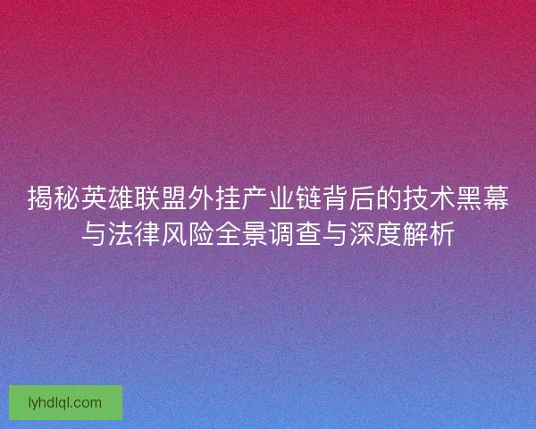 揭秘英雄联盟外挂产业链背后的技术黑幕与法律风险全景调查与深度解析