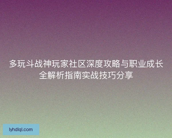 多玩斗战神玩家社区深度攻略与职业成长全解析指南实战技巧分享