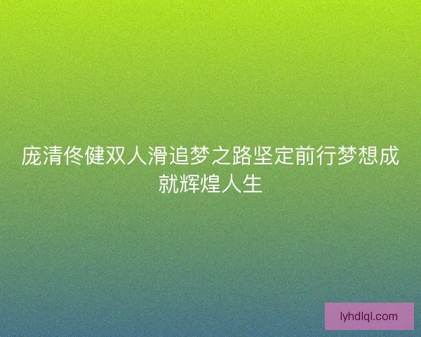 庞清佟健双人滑追梦之路坚定前行梦想成就辉煌人生