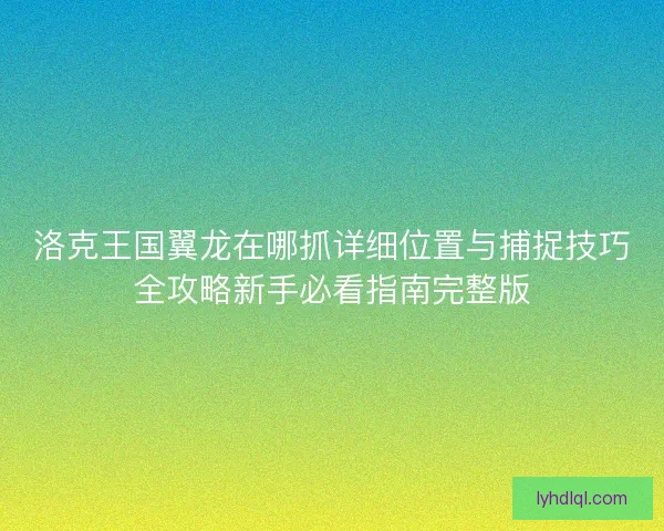 洛克王国翼龙在哪抓详细位置与捕捉技巧全攻略新手必看指南完整版