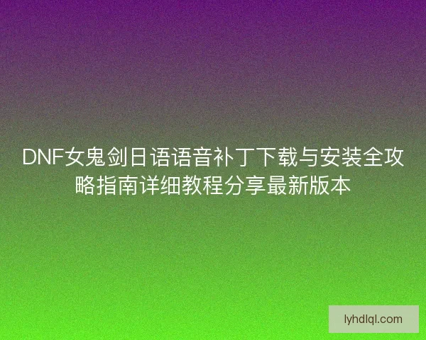 DNF女鬼剑日语语音补丁下载与安装全攻略指南详细教程分享最新版本