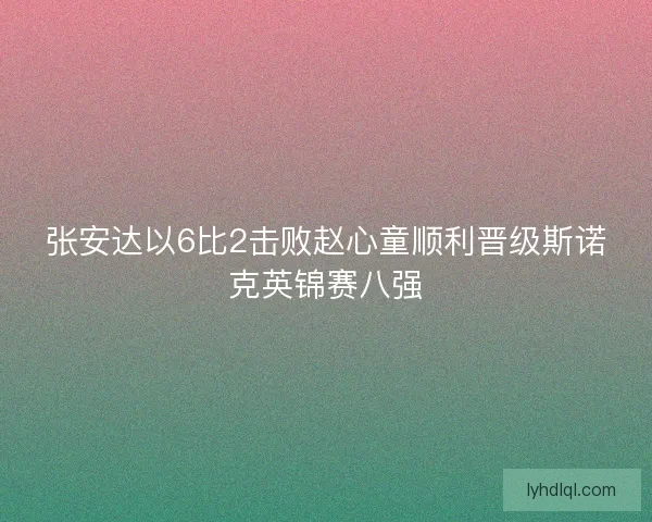 张安达以6比2击败赵心童顺利晋级斯诺克英锦赛八强