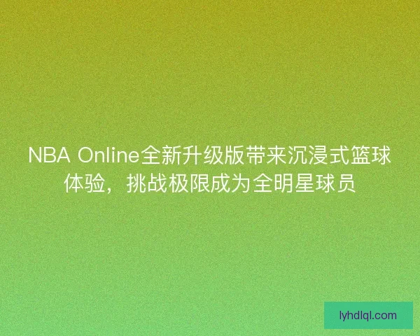 NBA Online全新升级版带来沉浸式篮球体验，挑战极限成为全明星球员